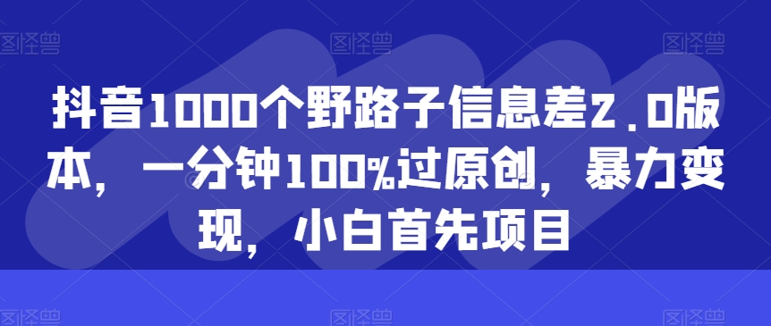 抖音视频1000个歪门邪道信息不对称2.0版本号，一分钟100%过原创设计，暴力行为转现，新手最先新项目