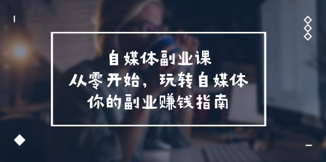 自媒体平台第二职业课，从0逐渐开始，轻松玩自媒体平台—你副业赚钱手册（58堂课）