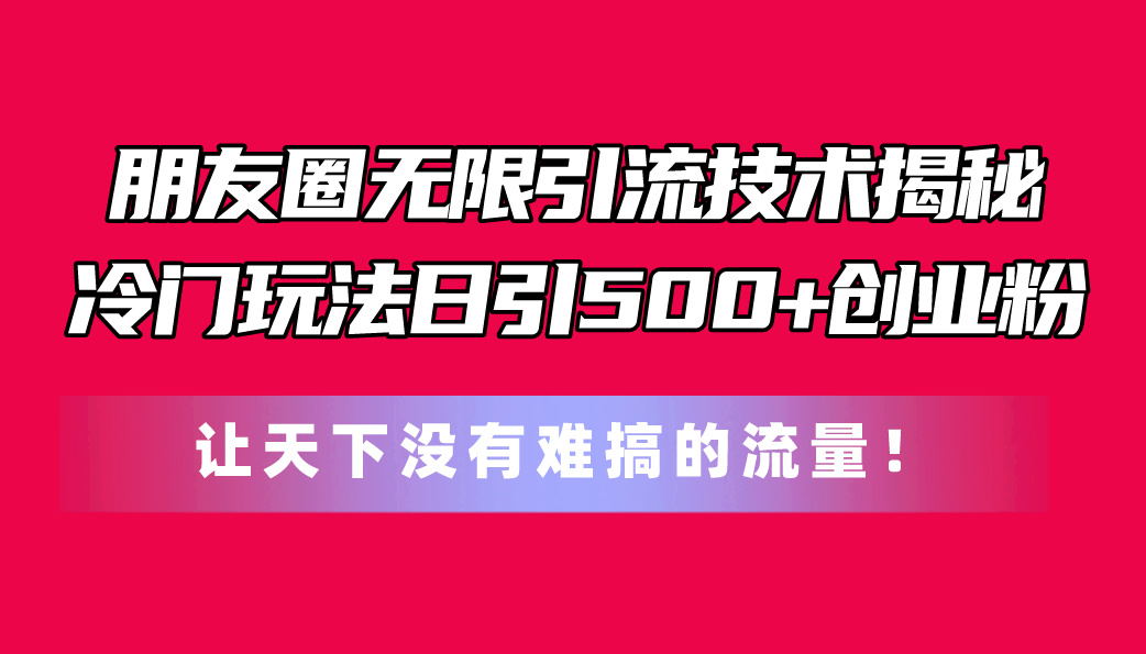 （11031期）微信朋友圈无尽引流技术揭密，一个小众游戏玩法日引500 自主创业粉，让天下没有难弄…