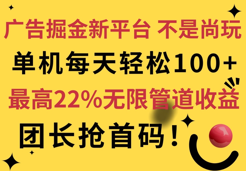 广告掘金新平台，不是尚玩!有空刷刷，每天轻松100+，团长抢首码，最高22%无限管道收益