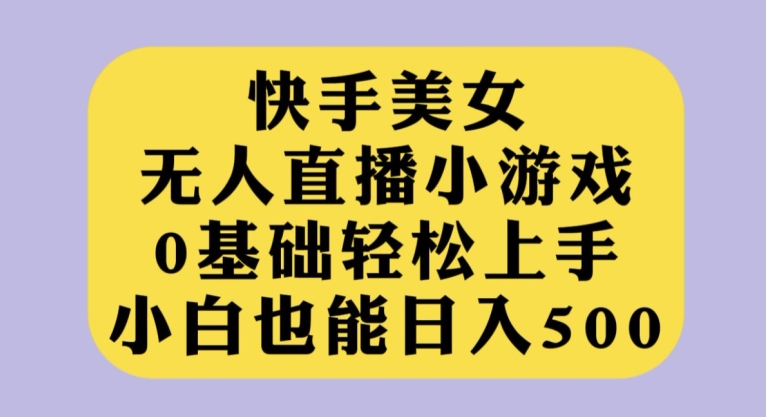 快手美女无人直播游戏，0基本快速上手，新手也可以日入500【揭密】