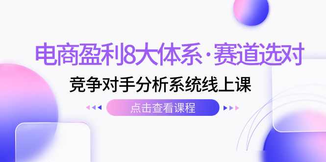 （7528期）电子商务赢利8大体系·跑道选好，?竞争者分析系统软件线上课（12节）