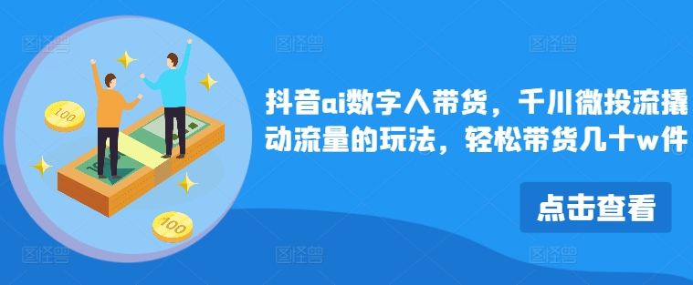 抖音视频ai虚拟数字人卖货，巨量千川微投资流撬起总流量游戏的玩法，轻轻松松卖货几十w件