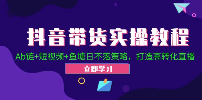 （12543期）抖音带货实操教程！Ab链+短视频+鱼塘日不落策略，打造高转化直播