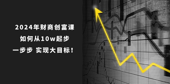 （10947期）2024年 财商教育-财富课：怎样从10w发展，一步步 完成大目标！