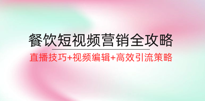 （12335期）餐饮短视频营销全攻略：直播技巧+视频编辑+高效引流策略