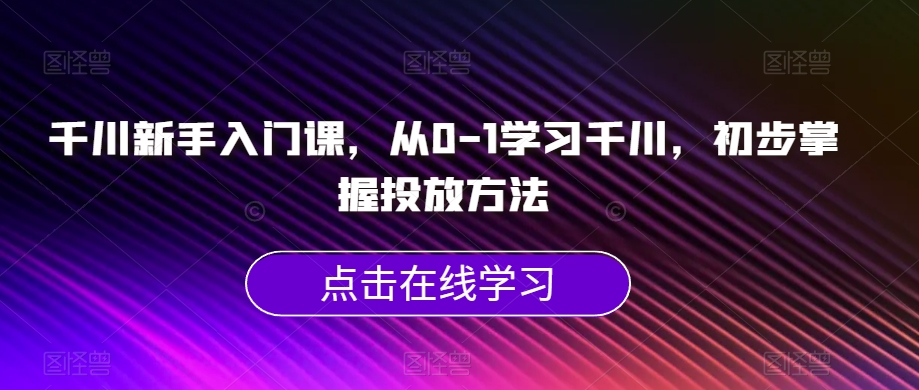 巨量千川初学者课，从0-1学习培训巨量千川，初步掌握推广方式