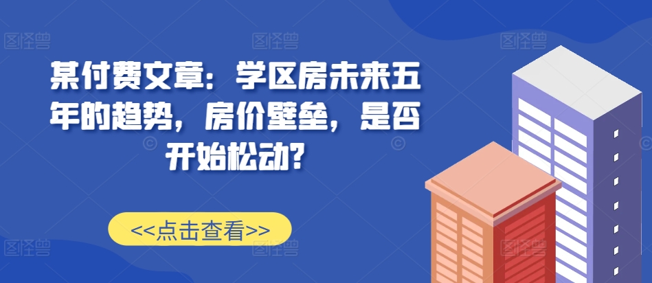 某付费文章：学位房未来五年的态势，房子价格堡垒，是不是逐渐松脱?