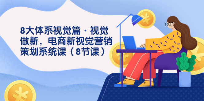 （7546期）8大体系视觉效果篇·视觉效果做新，电子商务新视觉影院市场营销策划系统软件课（8堂课）