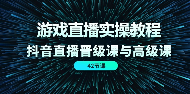 游戏直播间实际操作实例教程，抖音直播间晋升课和高端课（42节）