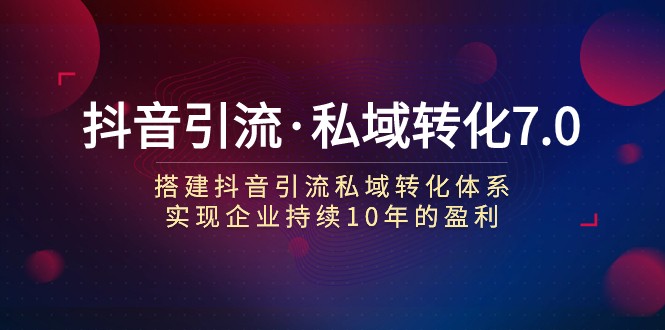 抖音吸粉·私域转化7.0：构建抖音吸粉·私域转化管理体系 推动企业不断10年赢利