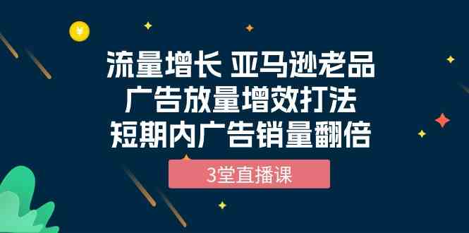 流量增长 亚马逊平台老品广告宣传放量上涨提质增效玩法，短时间广告宣传销售量翻番（3堂视频课堂）