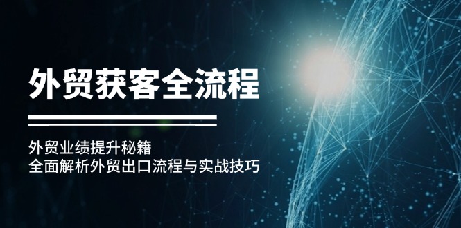 （12982期）出口外贸拓客全过程：出口外贸业绩增长秘笈：深度剖析外贸出口流程与实战经验