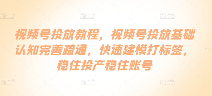 微信视频号推广实例教程，微信视频号推广基础认知健全输通，快速建模添加标签，控住建成投产控住账户