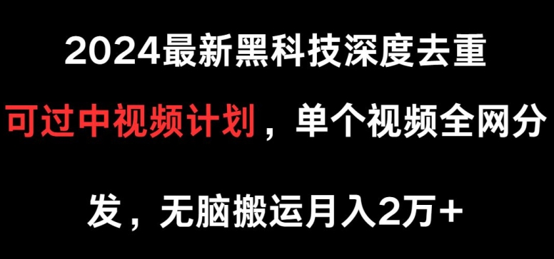 2024最新黑科技深度去重，可过中视频计划，单个视频全网分发，无脑搬运