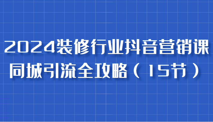 2024装饰行业抖音营销课，同城引流攻略大全，跟实战家学拓客，变成数据驱动营销大师