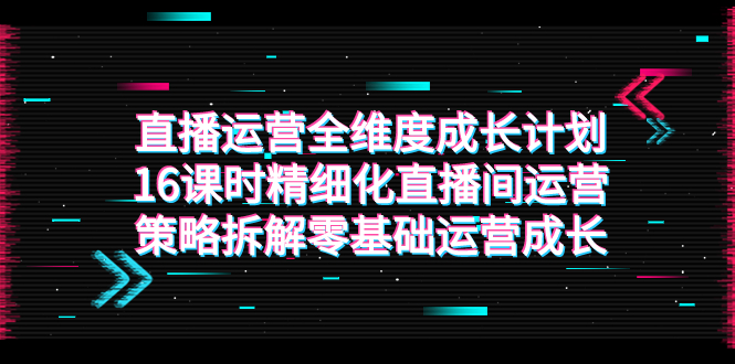 （7582期）抖音运营-全方位 培养计划，16学时精细化管理直播房间运营战略拆卸零基础运营发展