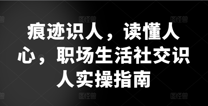 痕迹识人，读懂人心，?职场生活社交识人实操指南