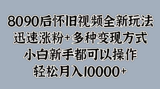 8090后怀旧视频全新玩法，迅速涨粉+多种变现方式，小白新手都可以操作