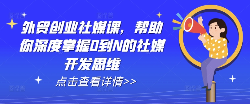 出口外贸自主创业社交媒体课，帮助自己深层把握0到N的社交媒体开发思维