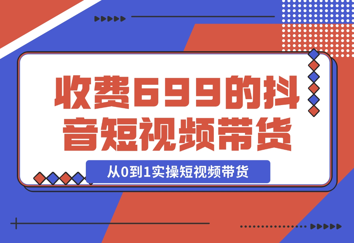 【2024.12.01】收费699的抖音短视频带货实操课，带你从0到1实操短视频带货