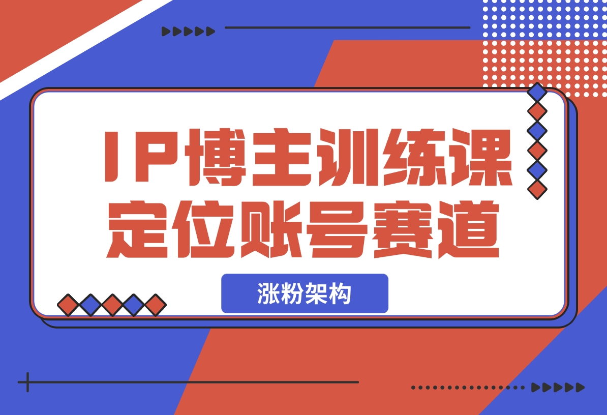 【2024.12.07】IP博主训练课，定位账号，推荐热门赛道，搭建涨粉架构，拍出更吸粉视频