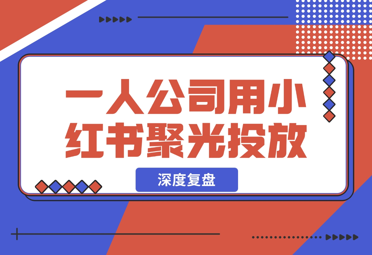 【2024.12.05】一人公司，用小红书聚光投放，一年时间，从小红书加了4W客户，深度复盘！