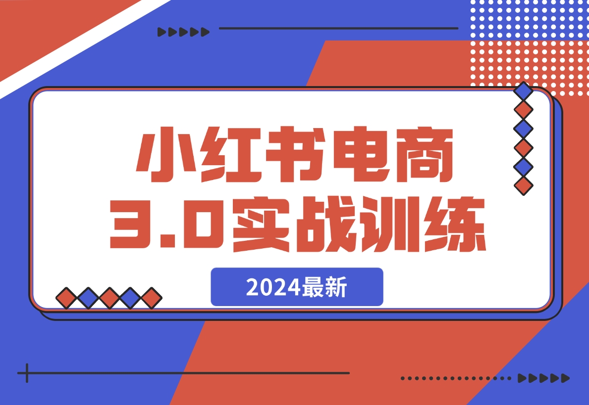 【2024.12.07】2024小红书电商3.0实战训练，包含个人IP、引流、电商等玩法