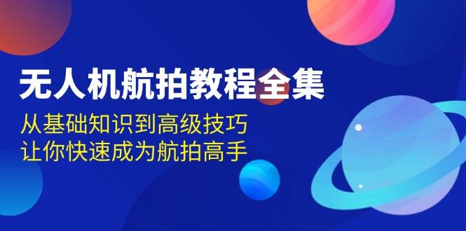 无人机航拍实例教程合集，从基本知识到高级方法，让你快速变成高清航拍大神