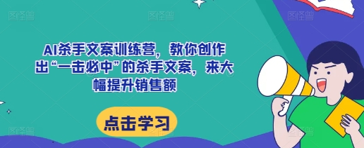 AI杀手文案训练营，教你创作出“一击必中”的杀手文案，来大幅提升销售额