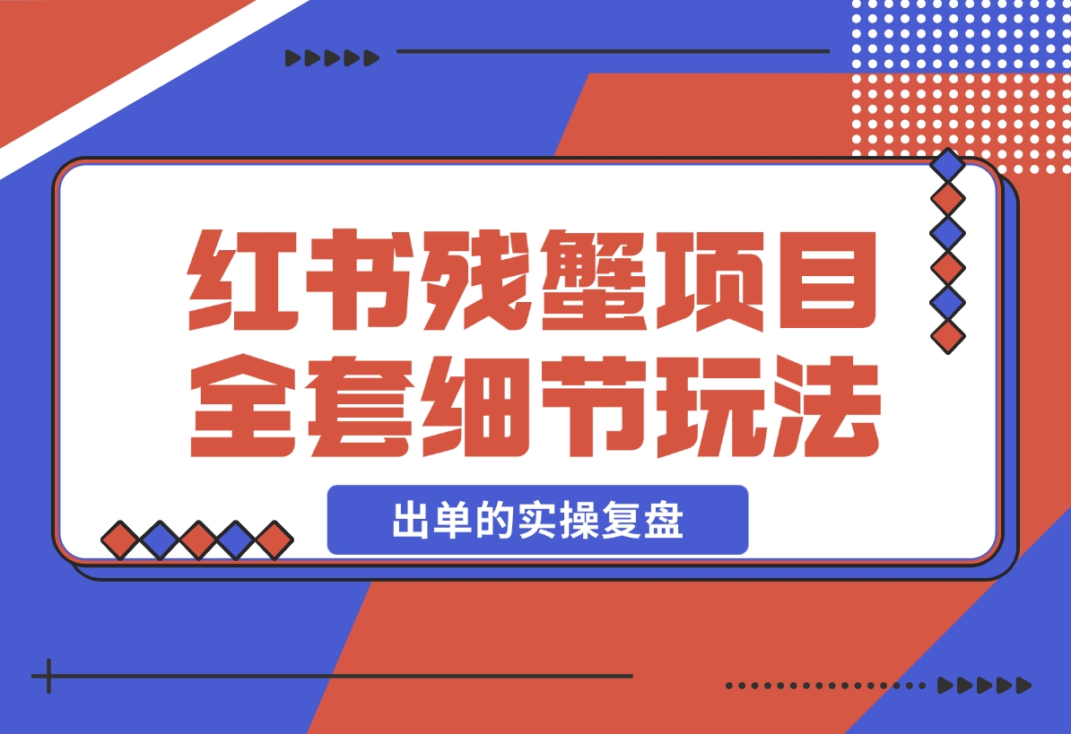 【2024.12.13】小红书残蟹项目全套细节玩法，复制就能出单的实操复盘 全文1W字