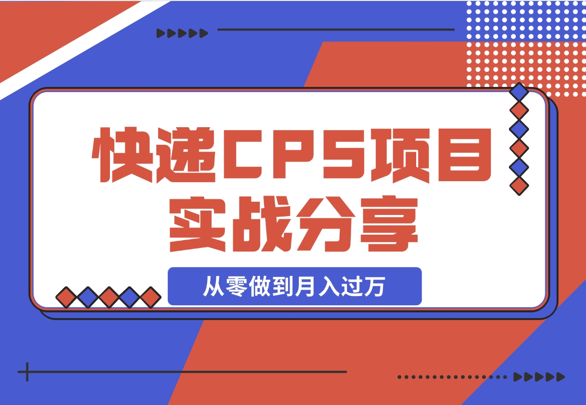 【2024.12.13】快递CPS项目实战分享，4个月时间，从零做到月入过万