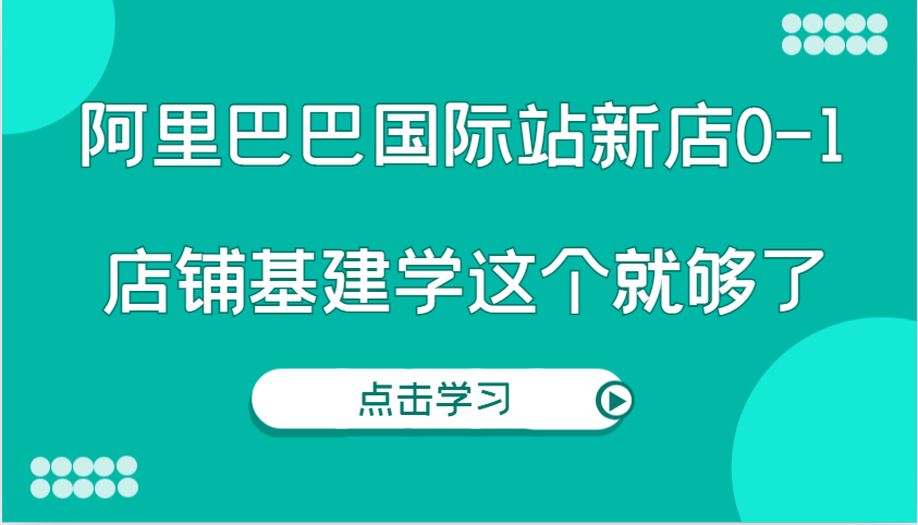 阿里巴巴国际站新店0-1，个人实践实操录制从0-1基建，店铺基建学这个就够了