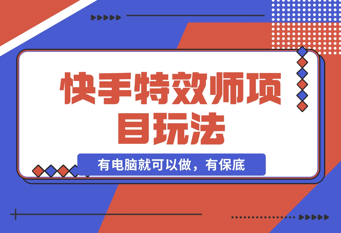 【2024.12.16】快手特效师项目玩法，只要有电脑就可以做，有保底