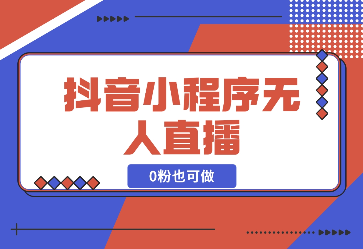 【2024.12.18】抖音小程序无人直播，0粉也可做，不违规不限流，小白一看就会