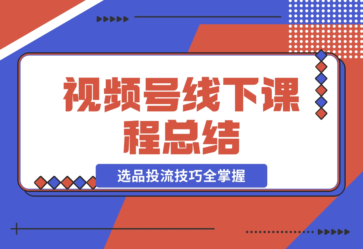 【2024.12.20】视频号线下课程总结：PPT整理与核心内容梳理，选品投流技巧全掌握