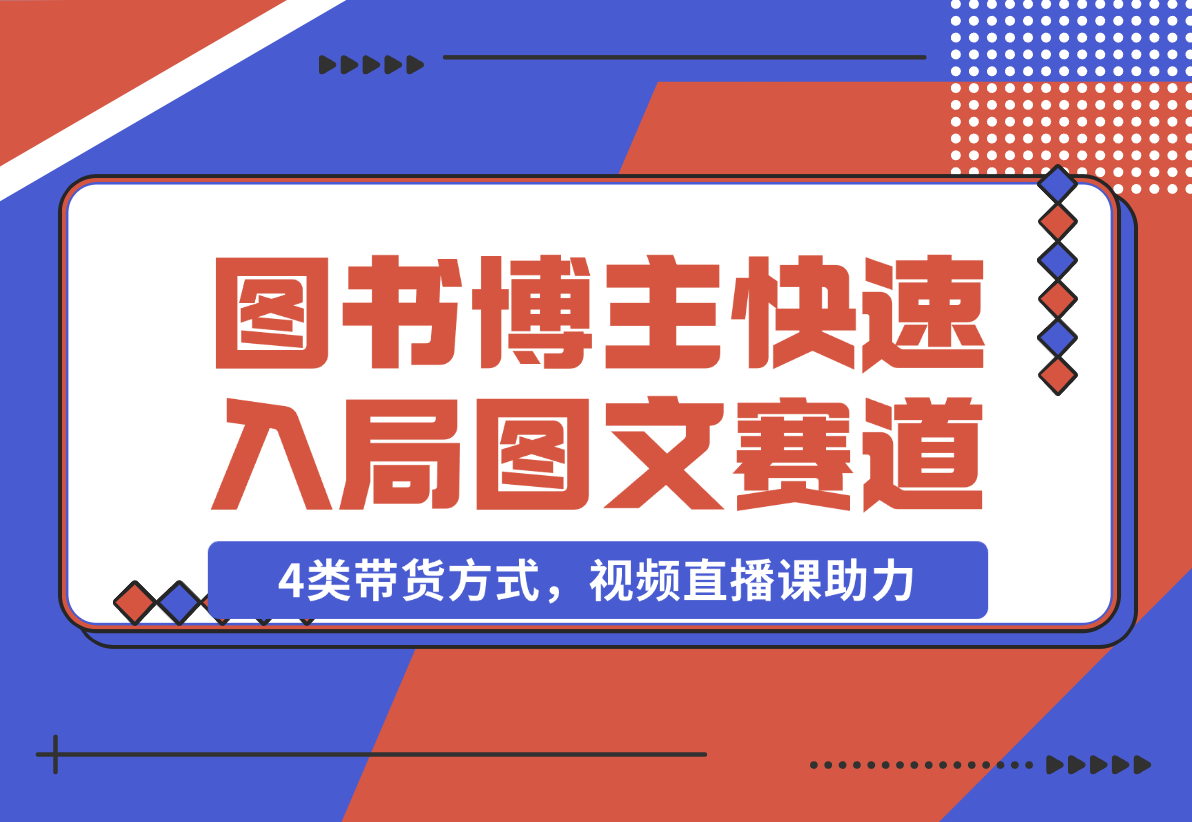 【2024.12.21】图书博主养成记：4类带货方式，视频直播课助力，快速入局图文赛道