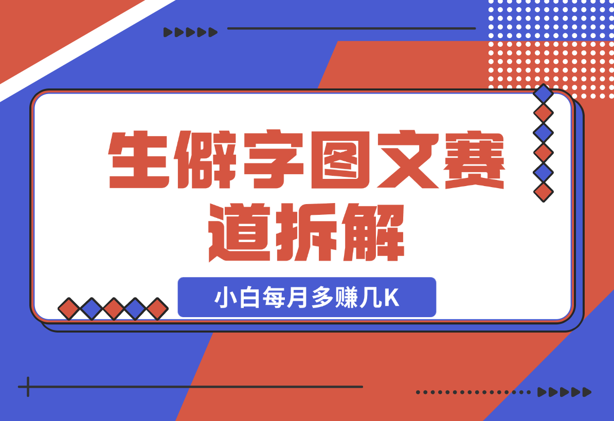 【2024.12.21】生僻字图文赛道拆解，5分钟一条作品，小白每月多赚几K