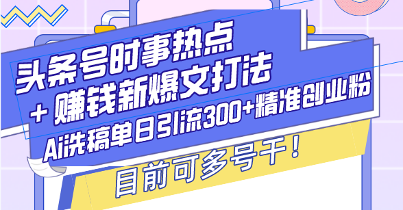 （13782期）头条号时事热点＋赚钱新爆文打法，Ai洗稿单日引流300+精准创业粉，目前...