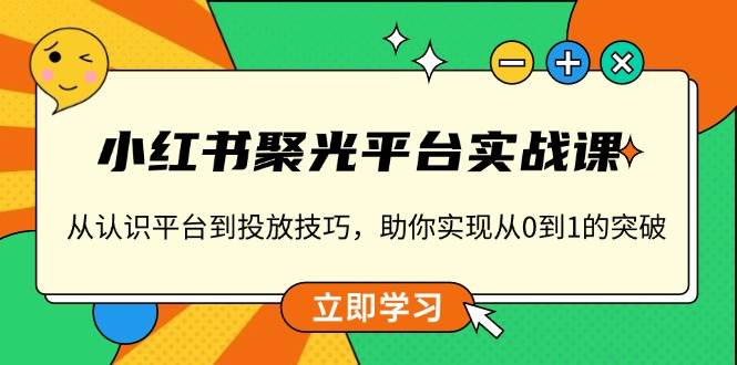 小红书聚光平台实战课，从认识平台到投放技巧，助你实现从0到1的突破