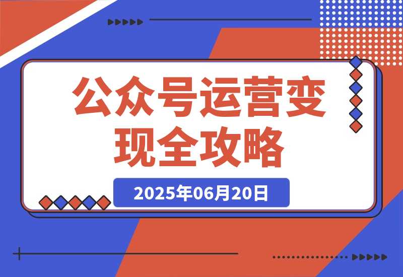 【2025.6.19】公众号运营变现全攻略，账号搭建与认证选择，爆款文章六大要素解析