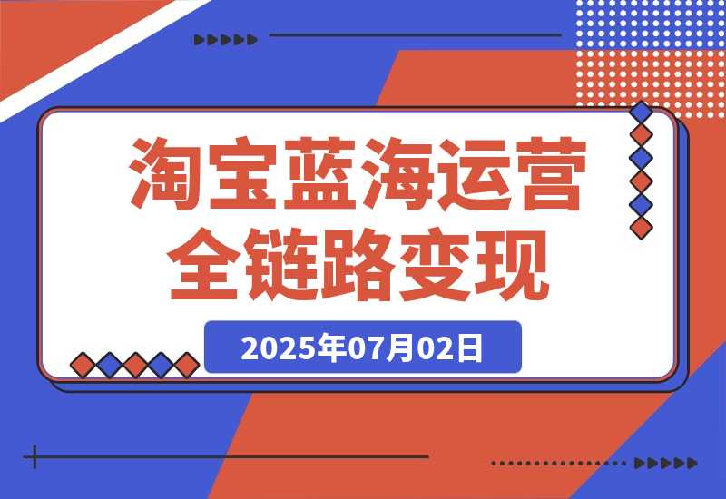 【2025.7.2】淘宝蓝海运营全链路，从选品到流量变现，小类目突围完整方案