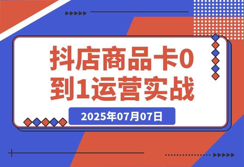 【2025.7.7】抖店商品卡0到1运营实战：选品铺货核心技巧，正价品营销方法论