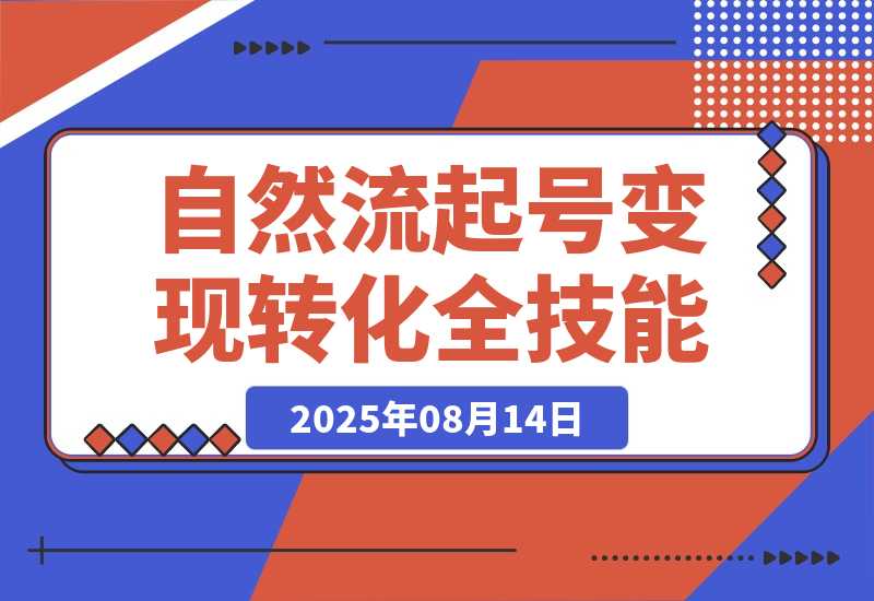 【2025.8.13】自然流起号+素人IP0-1指南，快速掌握内容创作-流量获取-变现转化-全技能