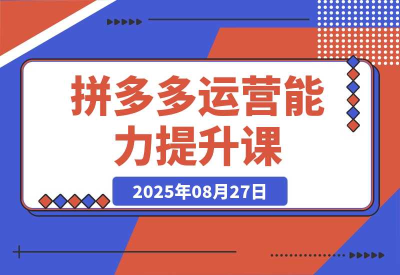 【2025.8.27】2025拼多多运营能力提升课：认知→基础→推广→活动→玩法，五阶成长路径