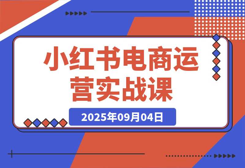 【2025.9.4】小红书电商运营实战课：涵盖直播带货、店铺运营、笔记运营、AI工具赋能