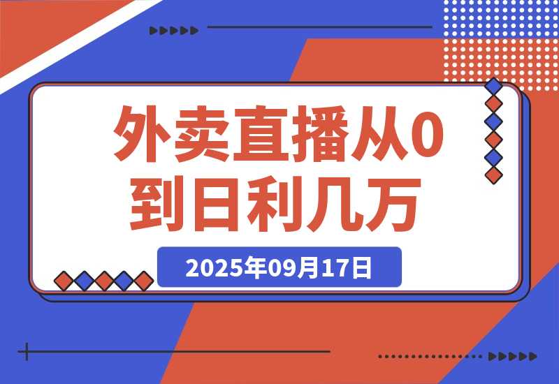 【2025.9.17】外卖直播实操：从0到日利几万的保姆级指南