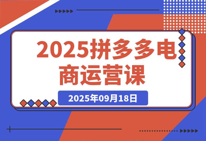 【2025.9.18】2025拼多多电商运营课：开店基础+流量运营+爆单技巧，单品月销10万+