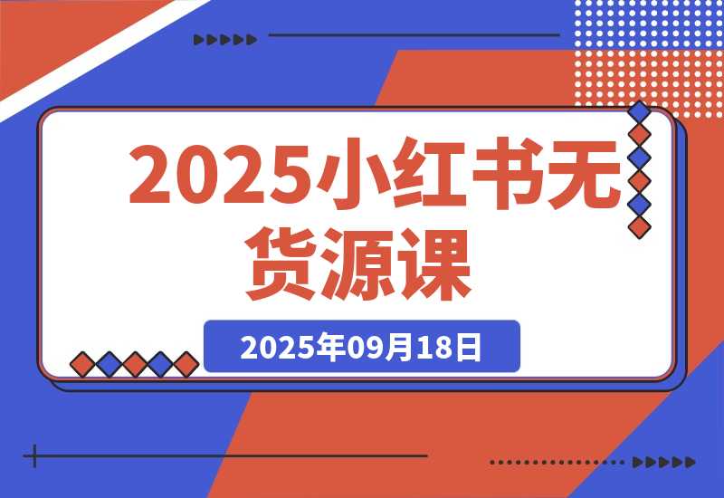 【2025.9.18】2025小红书无货源课，开店选品+爆款笔记+矩阵运营，单店月入5万+实战效果
