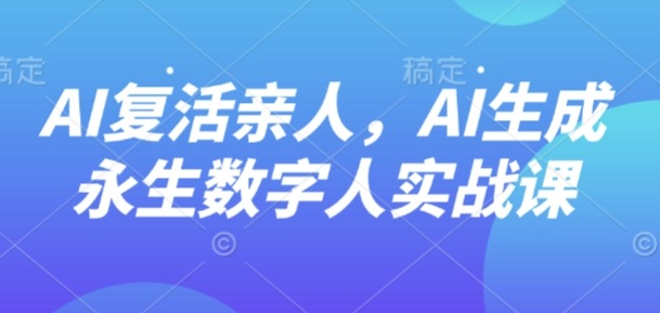 AI“复活”亲人，AI生成永生数字人实战课